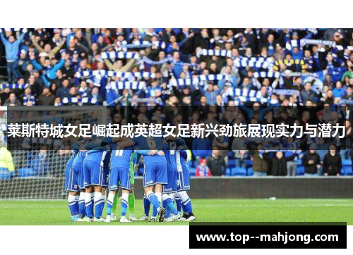 莱斯特城女足崛起成英超女足新兴劲旅展现实力与潜力
