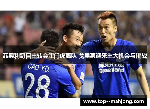 菲奥利奇自由转会津门虎离队 戈里察迎来重大机会与挑战