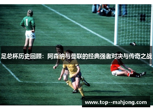足总杯历史回顾：阿森纳与曼联的经典强者对决与传奇之战
