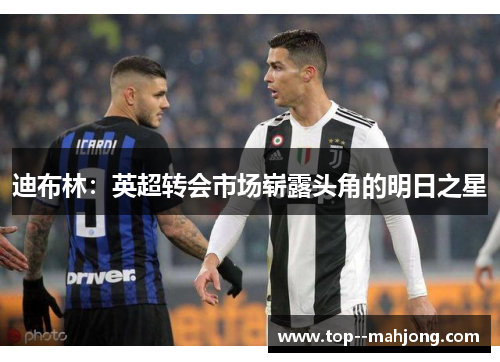 迪布林：英超转会市场崭露头角的明日之星