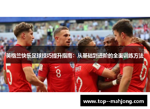 英格兰快乐足球技巧提升指南：从基础到进阶的全面训练方法