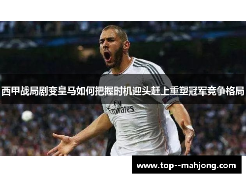 西甲战局剧变皇马如何把握时机迎头赶上重塑冠军竞争格局