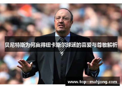 贝尼特斯为何赢得纽卡斯尔球迷的喜爱与尊敬解析