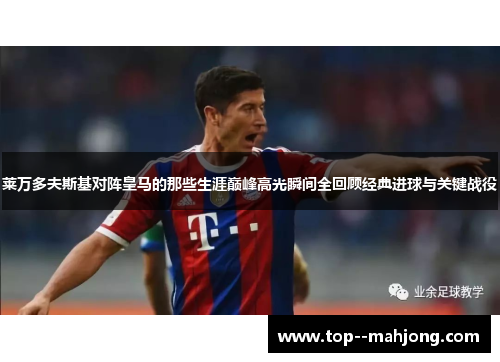 莱万多夫斯基对阵皇马的那些生涯巅峰高光瞬间全回顾经典进球与关键战役 莱万多夫斯基对阵皇马的那些生涯巅峰高光瞬间全回顾经典进球与关键战役