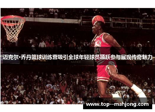 迈克尔·乔丹篮球训练营吸引全球年轻球员踊跃参与展现传奇魅力 迈克尔·乔丹篮球训练营吸引全球年轻球员踊跃参与展现传奇魅力