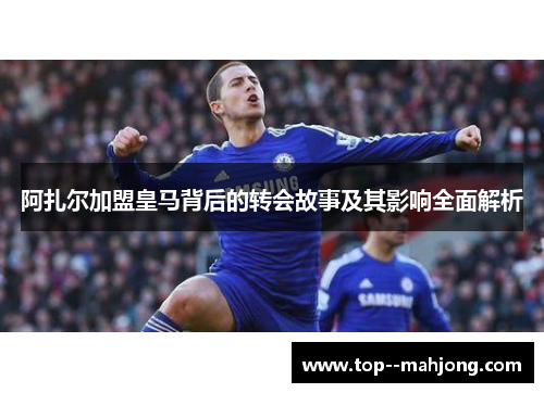 阿扎尔加盟皇马背后的转会故事及其影响全面解析 阿扎尔加盟皇马背后的转会故事及其影响全面解析