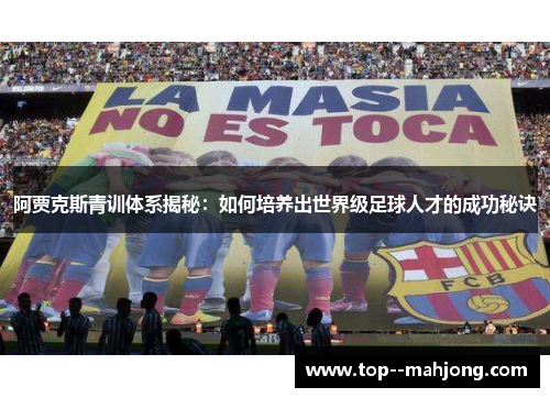 阿贾克斯青训体系揭秘:如何培养出世界级足球人才的成功秘诀 阿贾克斯青训体系揭秘:如何培养出世界级足球人才的成功秘诀
