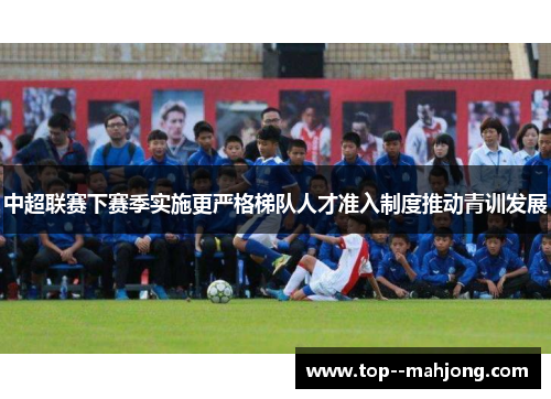 中超联赛下赛季实施更严格梯队人才准入制度推动青训发展 中超联赛下赛季实施更严格梯队人才准入制度推动青训发展