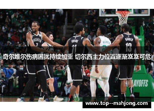 奇尔维尔伤病困扰持续加重 切尔西主力位置逐渐岌岌可危