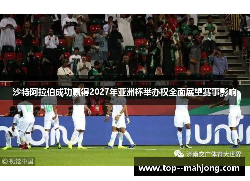 沙特阿拉伯成功赢得2027年亚洲杯举办权全面展望赛事影响