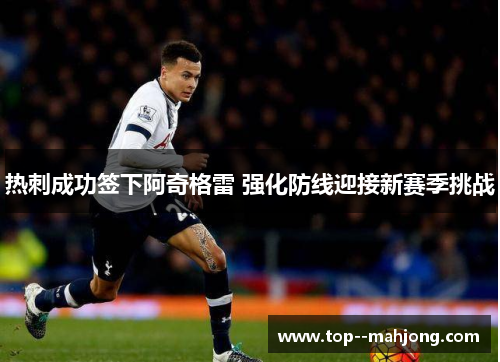 热刺成功签下阿奇格雷 强化防线迎接新赛季挑战 热刺成功签下阿奇格雷 强化防线迎接新赛季挑战