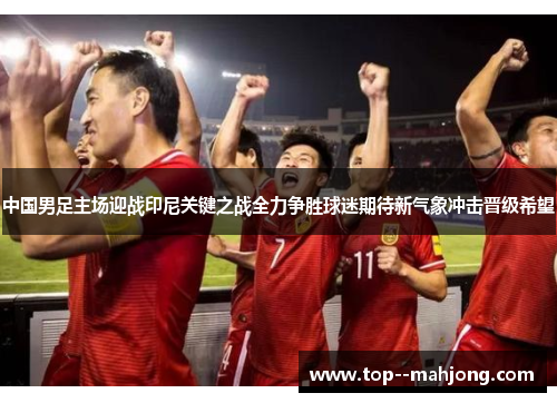 中国男足主场迎战印尼关键之战全力争胜球迷期待新气象冲击晋级希望
