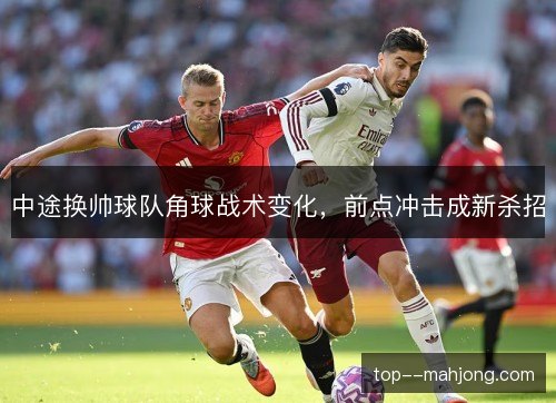 中途换帅球队角球战术变化，前点冲击成新杀招