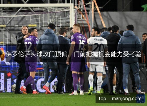 佛罗伦萨头球攻门顶偏，门前把握机会能力受考验