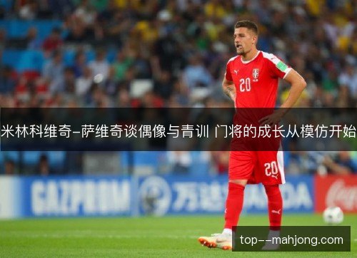 米林科维奇-萨维奇谈偶像与青训 门将的成长从模仿开始